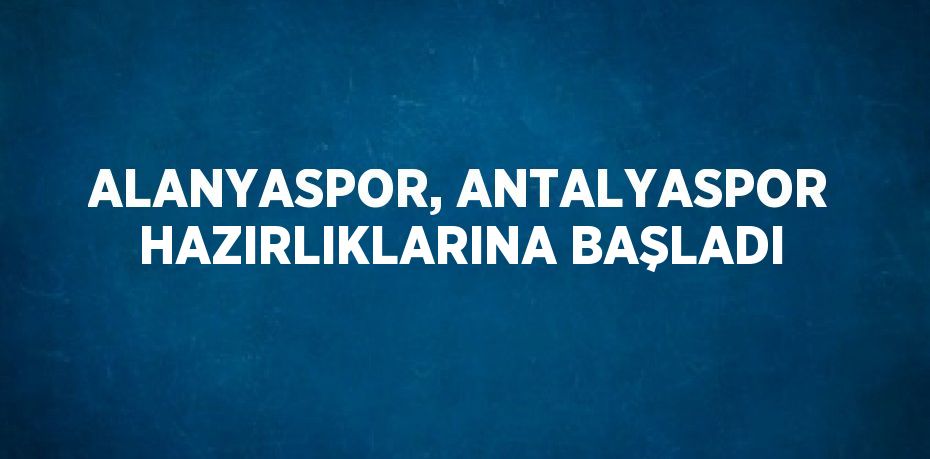 ALANYASPOR, ANTALYASPOR HAZIRLIKLARINA BAŞLADI