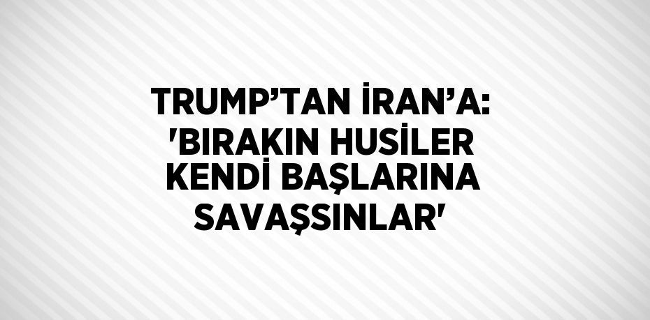 TRUMP’TAN İRAN’A: 'BIRAKIN HUSİLER KENDİ BAŞLARINA SAVAŞSINLAR'