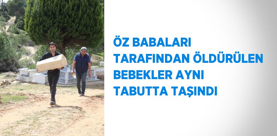 ÖZ BABALARI TARAFINDAN ÖLDÜRÜLEN BEBEKLER AYNI TABUTTA TAŞINDI