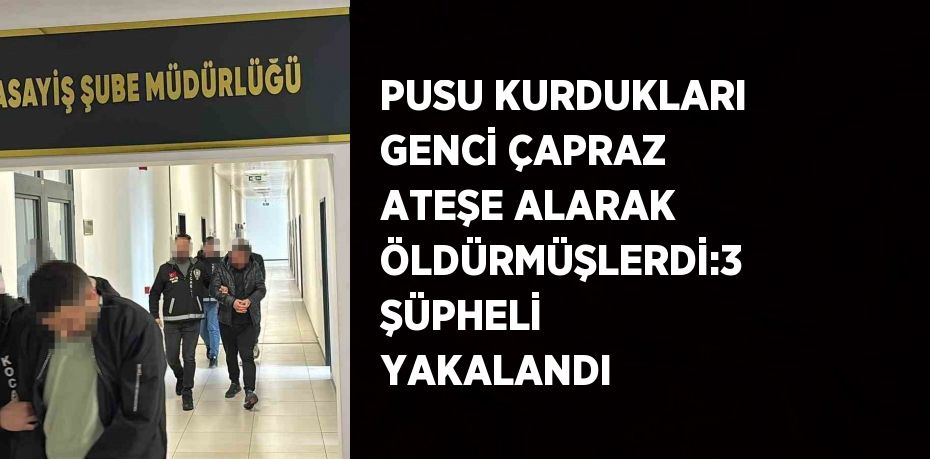 PUSU KURDUKLARI GENCİ ÇAPRAZ ATEŞE ALARAK ÖLDÜRMÜŞLERDİ:3 ŞÜPHELİ YAKALANDI