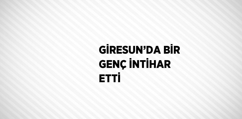 GİRESUN’DA BİR GENÇ İNTİHAR ETTİ