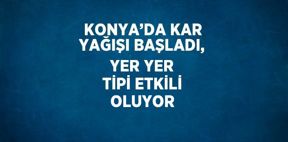 KONYA’DA KAR YAĞIŞI BAŞLADI, YER YER TİPİ ETKİLİ OLUYOR