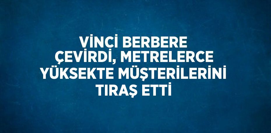 VİNCİ BERBERE ÇEVİRDİ, METRELERCE YÜKSEKTE MÜŞTERİLERİNİ TIRAŞ ETTİ