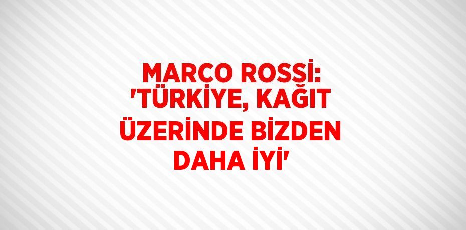 MARCO ROSSİ: 'TÜRKİYE, KAĞIT ÜZERİNDE BİZDEN DAHA İYİ'