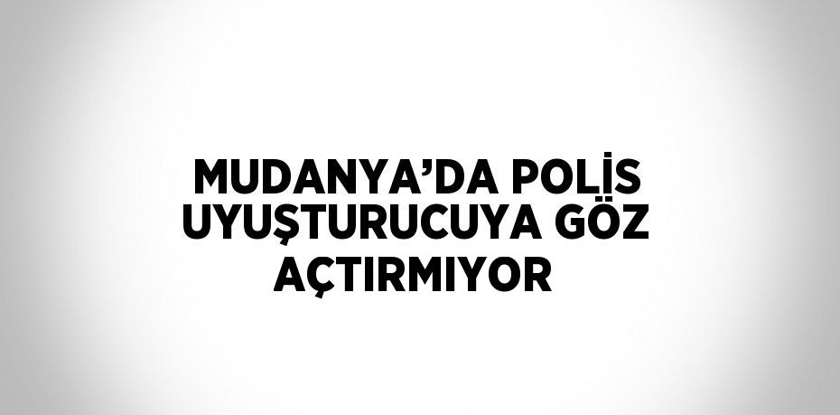 MUDANYA’DA POLİS UYUŞTURUCUYA GÖZ AÇTIRMIYOR