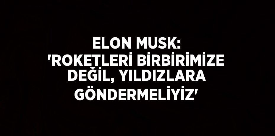 ELON MUSK: 'ROKETLERİ BİRBİRİMİZE DEĞİL, YILDIZLARA GÖNDERMELİYİZ'