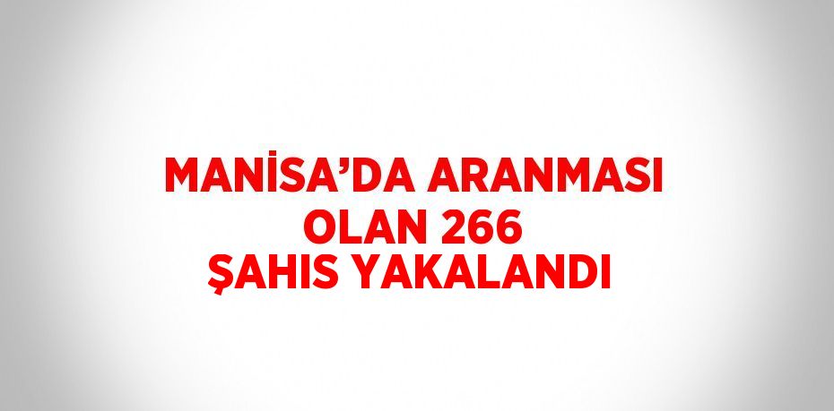 MANİSA’DA ARANMASI OLAN 266 ŞAHIS YAKALANDI