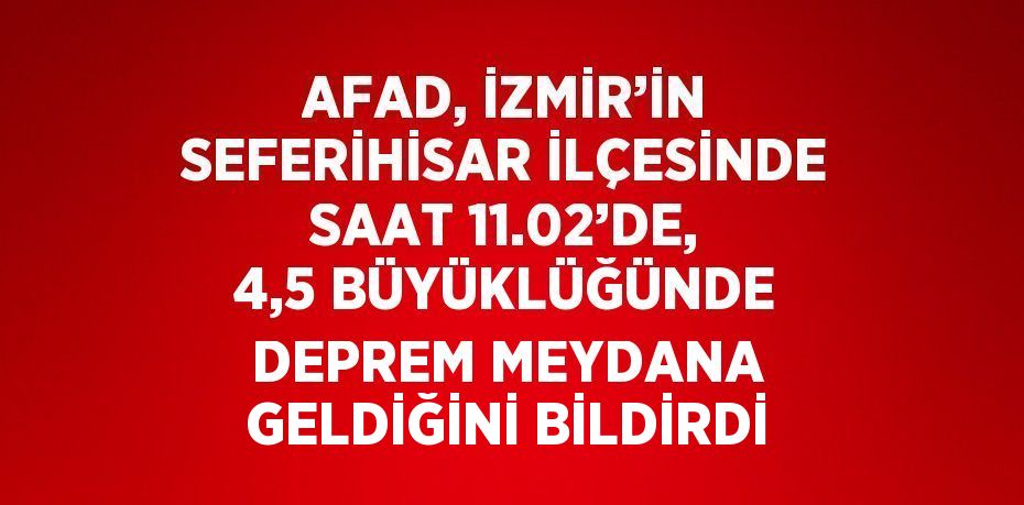 AFAD, İZMİR’İN SEFERİHİSAR İLÇESİNDE SAAT 11.02’DE, 4,5 BÜYÜKLÜĞÜNDE DEPREM MEYDANA GELDİĞİNİ BİLDİRDİ