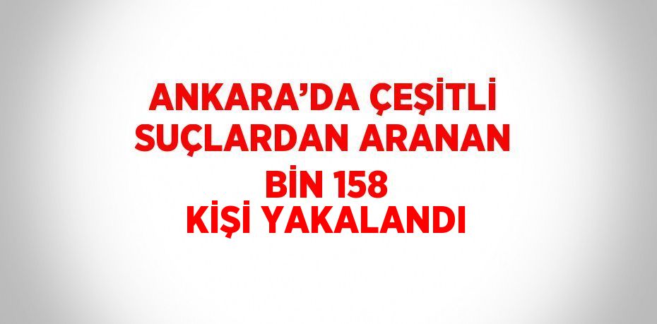 ANKARA’DA ÇEŞİTLİ SUÇLARDAN ARANAN BİN 158 KİŞİ YAKALANDI