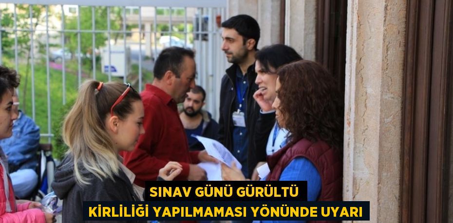 SINAV GÜNÜ GÜRÜLTÜ KİRLİLİĞİ YAPILMAMASI YÖNÜNDE UYARI