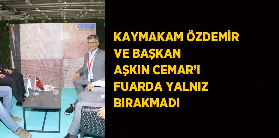 KAYMAKAM ÖZDEMİR VE BAŞKAN AŞKIN CEMAR’I FUARDA YALNIZ BIRAKMADI