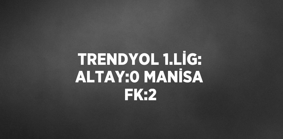 TRENDYOL 1.LİG: ALTAY:0 MANİSA FK:2