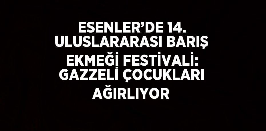 ESENLER’DE 14. ULUSLARARASI BARIŞ EKMEĞİ FESTİVALİ: GAZZELİ ÇOCUKLARI AĞIRLIYOR