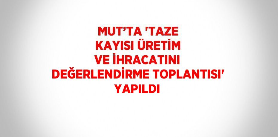 MUT’TA 'TAZE KAYISI ÜRETİM VE İHRACATINI DEĞERLENDİRME TOPLANTISI' YAPILDI