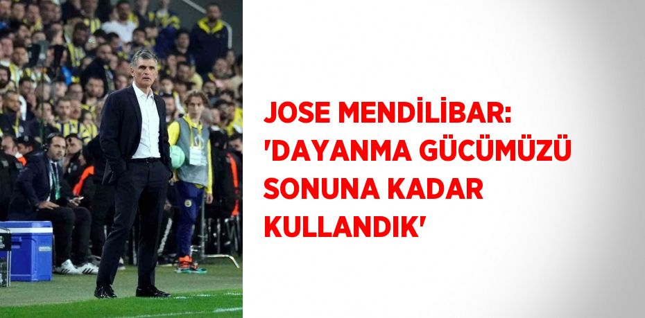 JOSE MENDİLİBAR: 'DAYANMA GÜCÜMÜZÜ SONUNA KADAR KULLANDIK'
