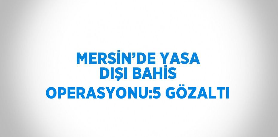 MERSİN’DE YASA DIŞI BAHİS OPERASYONU:5 GÖZALTI