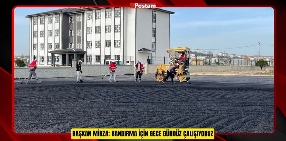 BAŞKAN MİRZA: BANDIRMA İÇİN GECE GÜNDÜZ ÇALIŞIYORUZ