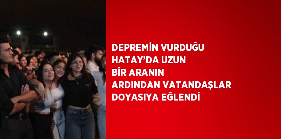 DEPREMİN VURDUĞU HATAY’DA UZUN BİR ARANIN ARDINDAN VATANDAŞLAR DOYASIYA EĞLENDİ