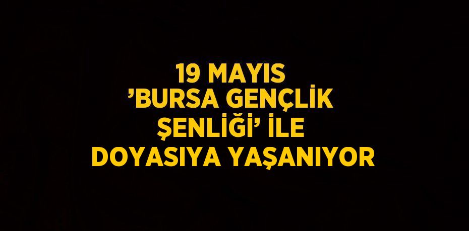 19 MAYIS ’BURSA GENÇLİK ŞENLİĞİ’ İLE DOYASIYA YAŞANIYOR