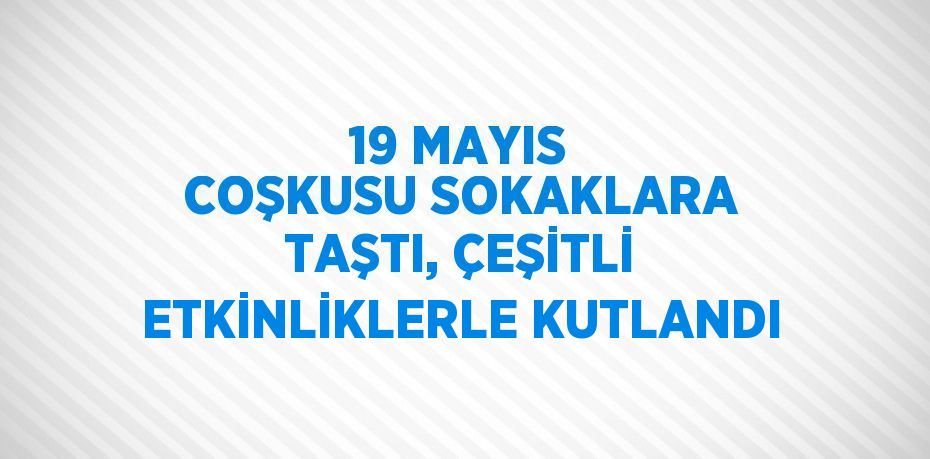 19 MAYIS COŞKUSU SOKAKLARA TAŞTI, ÇEŞİTLİ ETKİNLİKLERLE KUTLANDI