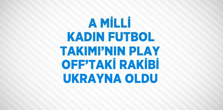 A MİLLİ KADIN FUTBOL TAKIMI’NIN PLAY OFF’TAKİ RAKİBİ UKRAYNA OLDU