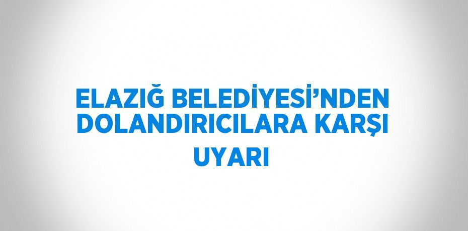 ELAZIĞ BELEDİYESİ’NDEN DOLANDIRICILARA KARŞI UYARI