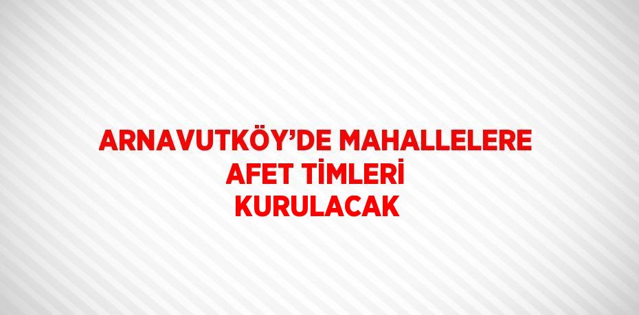 ARNAVUTKÖY’DE MAHALLELERE AFET TİMLERİ KURULACAK
