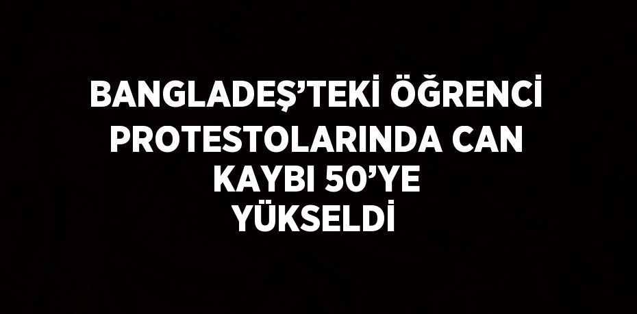 BANGLADEŞ’TEKİ ÖĞRENCİ PROTESTOLARINDA CAN KAYBI 50’YE YÜKSELDİ