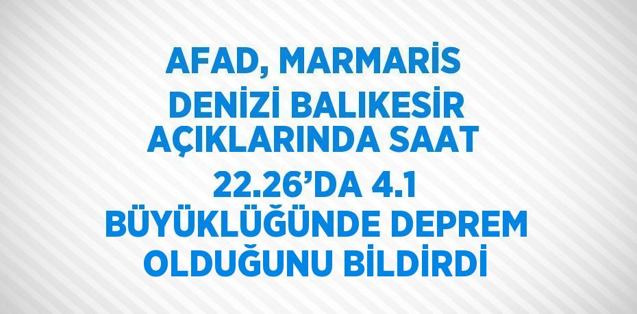 AFAD, MARMARİS DENİZİ BALIKESİR AÇIKLARINDA SAAT 22.26’DA 4.1 BÜYÜKLÜĞÜNDE DEPREM OLDUĞUNU BİLDİRDİ