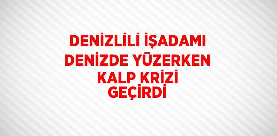 DENİZLİLİ İŞADAMI DENİZDE YÜZERKEN KALP KRİZİ GEÇİRDİ