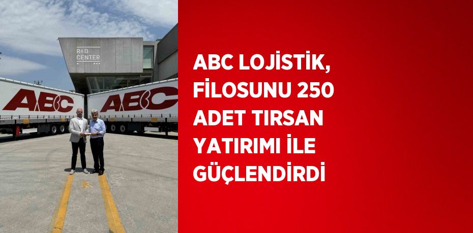 ABC LOJİSTİK, FİLOSUNU 250 ADET TIRSAN YATIRIMI İLE GÜÇLENDİRDİ