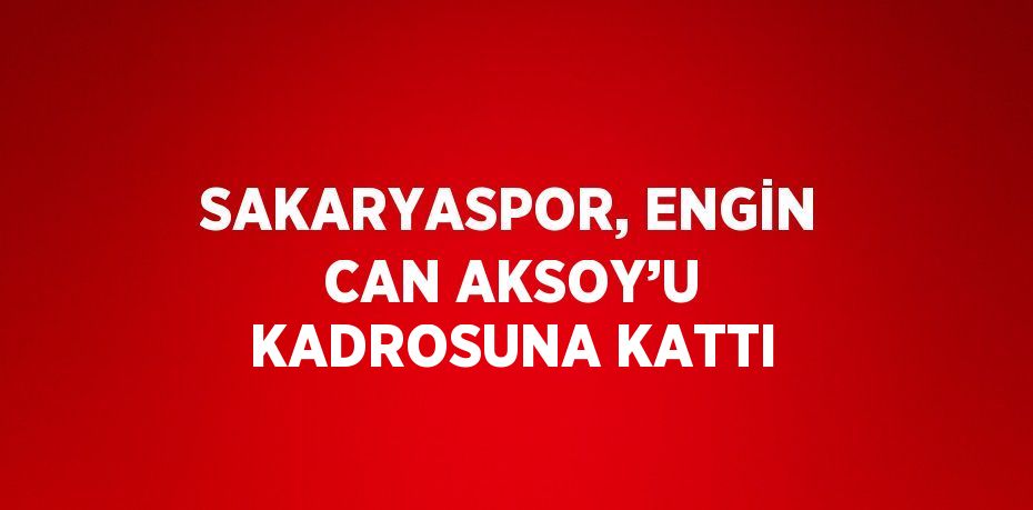 SAKARYASPOR, ENGİN CAN AKSOY’U KADROSUNA KATTI