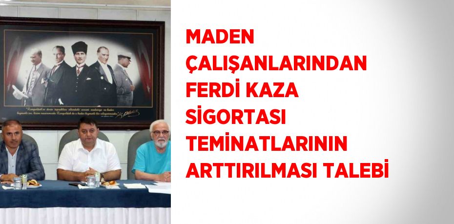 MADEN ÇALIŞANLARINDAN FERDİ KAZA SİGORTASI TEMİNATLARININ ARTTIRILMASI TALEBİ