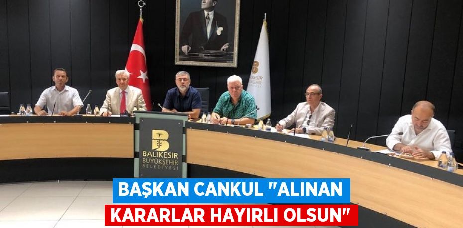 Başkan Cankul "Alınan kararlar hayırlı olsun"