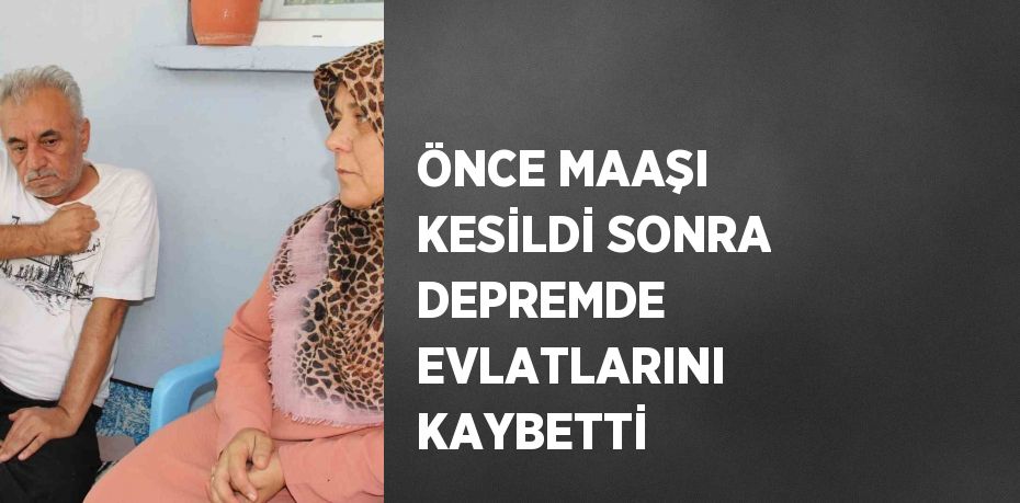 ÖNCE MAAŞI KESİLDİ SONRA DEPREMDE EVLATLARINI KAYBETTİ