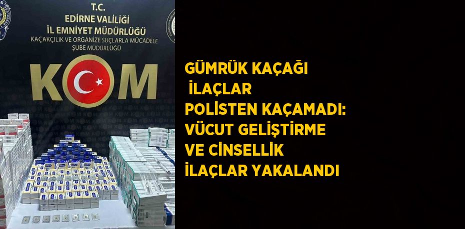 GÜMRÜK KAÇAĞI İLAÇLAR POLİSTEN KAÇAMADI: VÜCUT GELİŞTİRME VE CİNSELLİK İLAÇLAR YAKALANDI