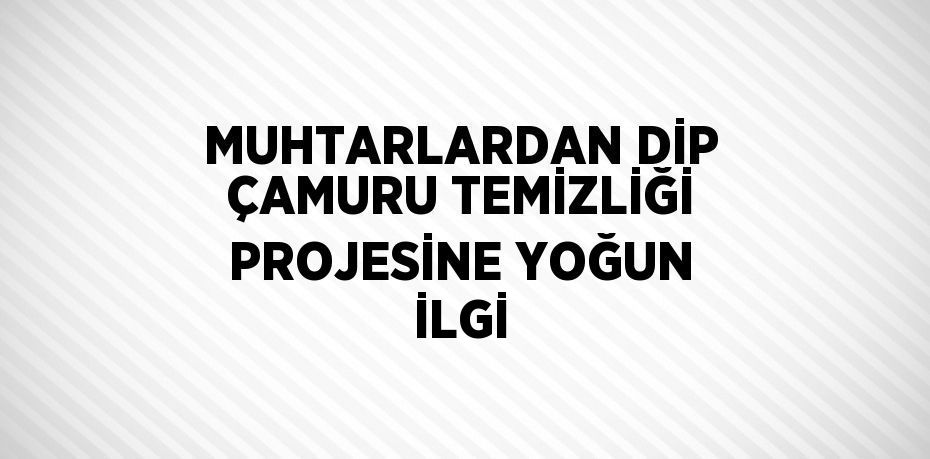 MUHTARLARDAN DİP ÇAMURU TEMİZLİĞİ PROJESİNE YOĞUN İLGİ