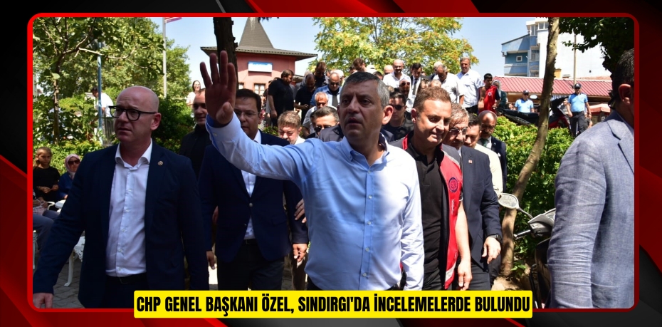 CHP Genel Başkanı Özel, Sındırgı'da incelemelerde bulundu