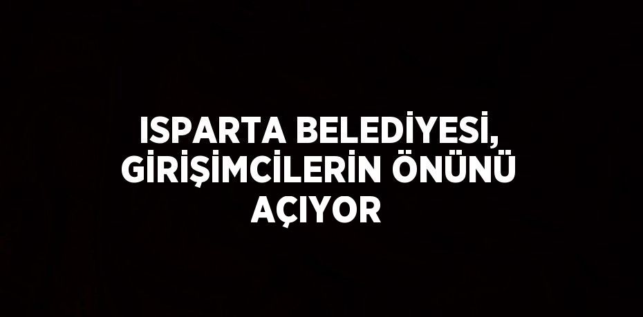 ISPARTA BELEDİYESİ, GİRİŞİMCİLERİN ÖNÜNÜ AÇIYOR