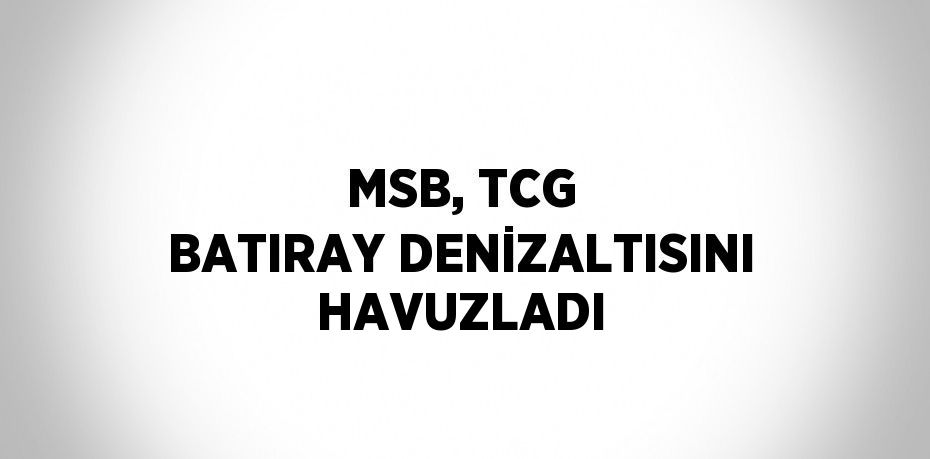 MSB, TCG BATIRAY DENİZALTISINI HAVUZLADI