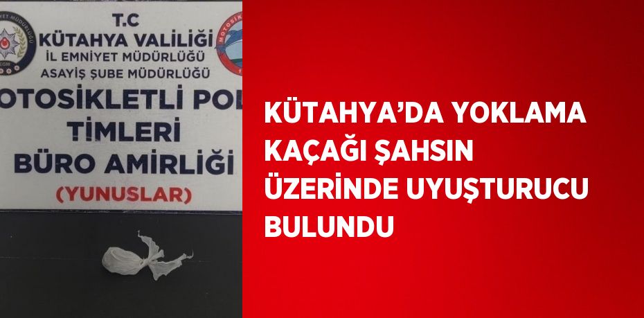 KÜTAHYA’DA YOKLAMA KAÇAĞI ŞAHSIN ÜZERİNDE UYUŞTURUCU BULUNDU