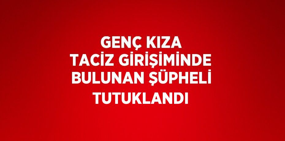 GENÇ KIZA TACİZ GİRİŞİMİNDE BULUNAN ŞÜPHELİ TUTUKLANDI
