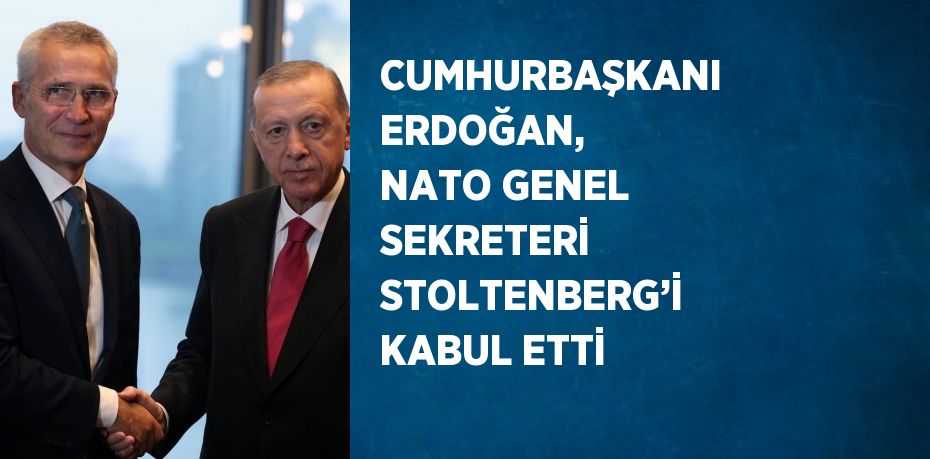 CUMHURBAŞKANI ERDOĞAN, NATO GENEL SEKRETERİ STOLTENBERG’İ KABUL ETTİ