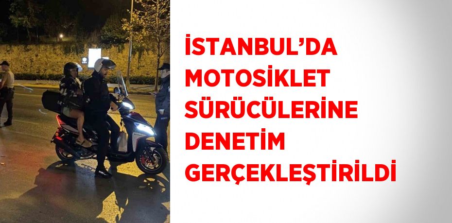 İSTANBUL’DA MOTOSİKLET SÜRÜCÜLERİNE DENETİM GERÇEKLEŞTİRİLDİ