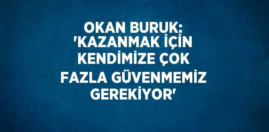 OKAN BURUK: 'KAZANMAK İÇİN KENDİMİZE ÇOK FAZLA GÜVENMEMİZ GEREKİYOR'