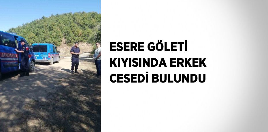 ESERE GÖLETİ KIYISINDA ERKEK CESEDİ BULUNDU