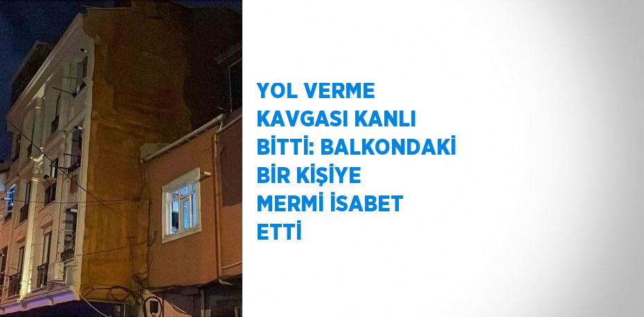 YOL VERME KAVGASI KANLI BİTTİ: BALKONDAKİ BİR KİŞİYE MERMİ İSABET ETTİ