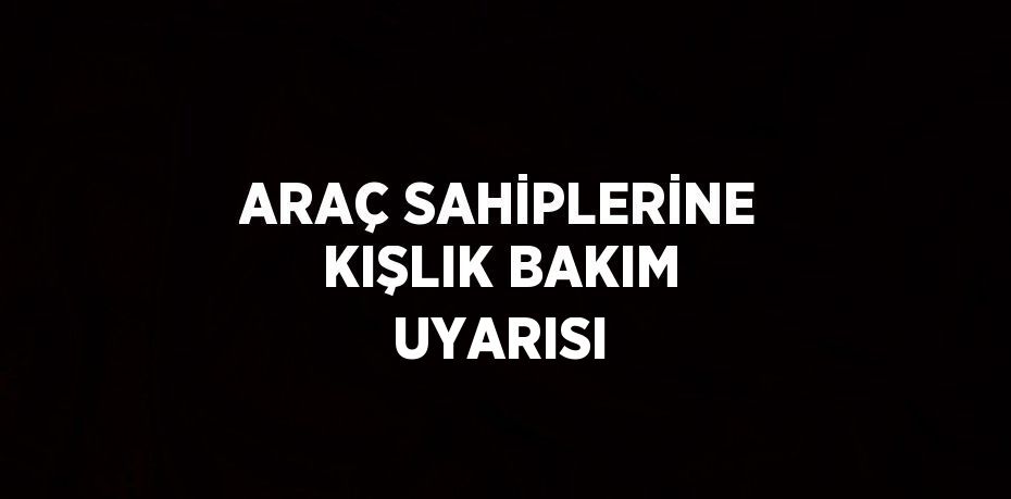 ARAÇ SAHİPLERİNE KIŞLIK BAKIM UYARISI