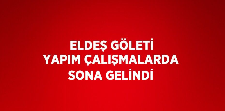 ELDEŞ GÖLETİ YAPIM ÇALIŞMALARDA SONA GELİNDİ