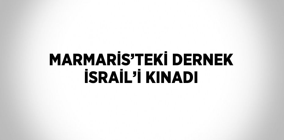 MARMARİS’TEKİ DERNEK İSRAİL’İ KINADI